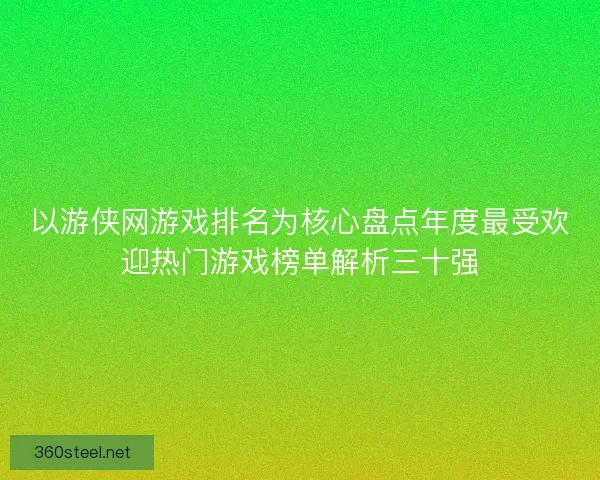 以游侠网游戏排名为核心盘点年度最受欢迎热门游戏榜单解析三十强