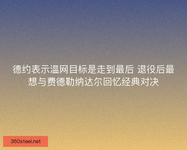 德约表示温网目标是走到最后 退役后最想与费德勒纳达尔回忆经典对决