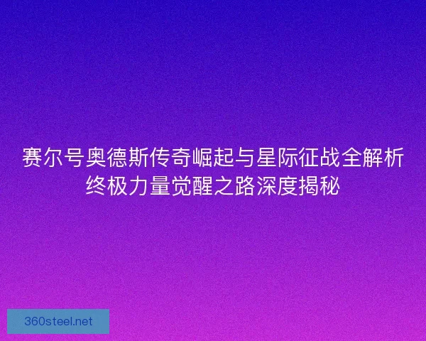 赛尔号奥德斯传奇崛起与星际征战全解析终极力量觉醒之路深度揭秘