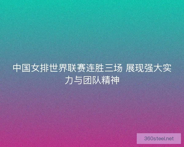 中国女排世界联赛连胜三场 展现强大实力与团队精神