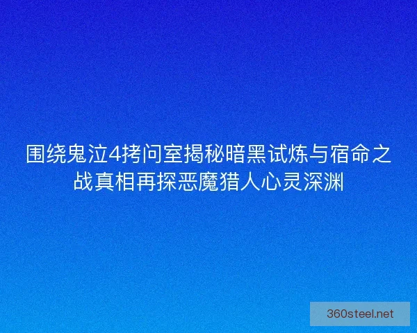 围绕鬼泣4拷问室揭秘暗黑试炼与宿命之战真相再探恶魔猎人心灵深渊