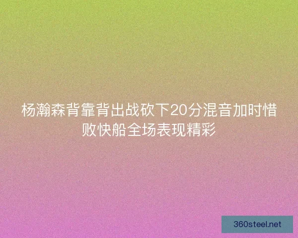 杨瀚森背靠背出战砍下20分混音加时惜败快船全场表现精彩