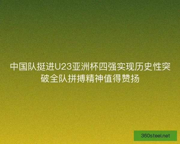 中国队挺进U23亚洲杯四强实现历史性突破全队拼搏精神值得赞扬