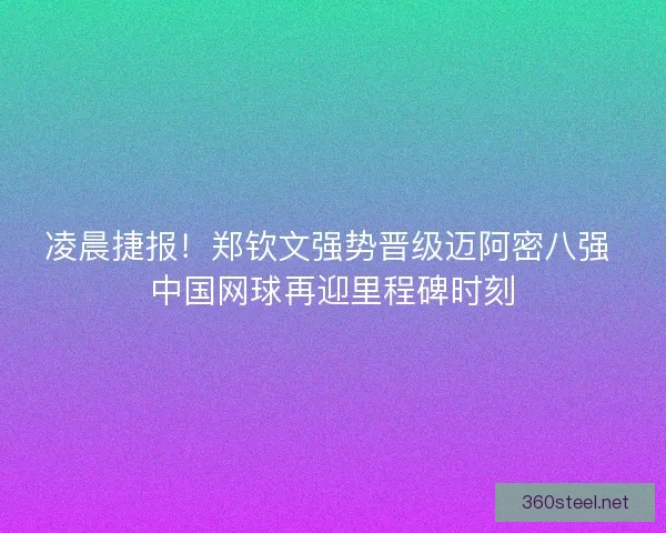 凌晨捷报！郑钦文强势晋级迈阿密八强 中国网球再迎里程碑时刻