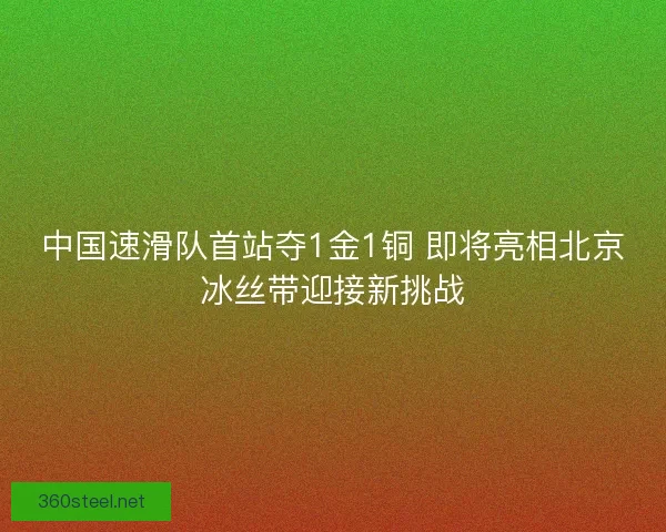 中国速滑队首站夺1金1铜 即将亮相北京冰丝带迎接新挑战