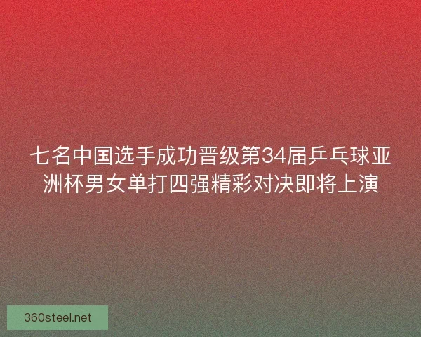 七名中国选手成功晋级第34届乒乓球亚洲杯男女单打四强精彩对决即将上演