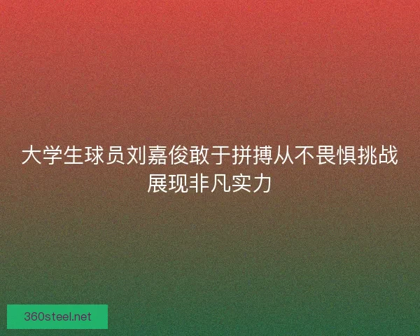 大学生球员刘嘉俊敢于拼搏从不畏惧挑战展现非凡实力