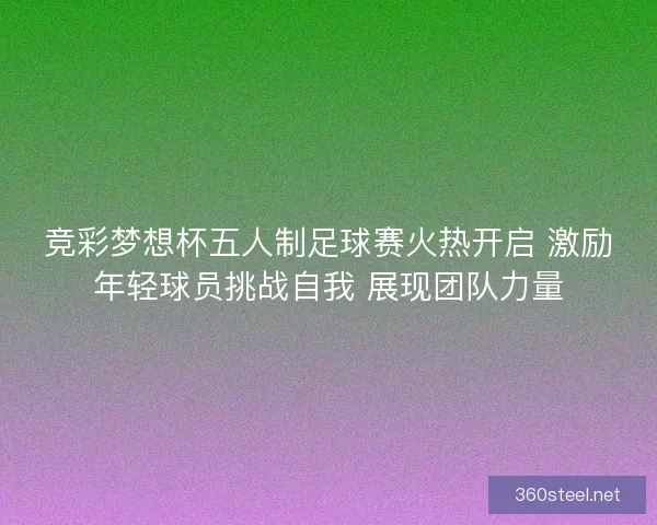 竞彩梦想杯五人制足球赛火热开启 激励年轻球员挑战自我 展现团队力量